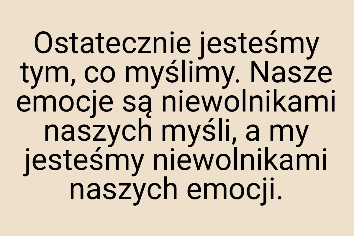 Ostatecznie jesteśmy tym, co myślimy. Nasze emocje są