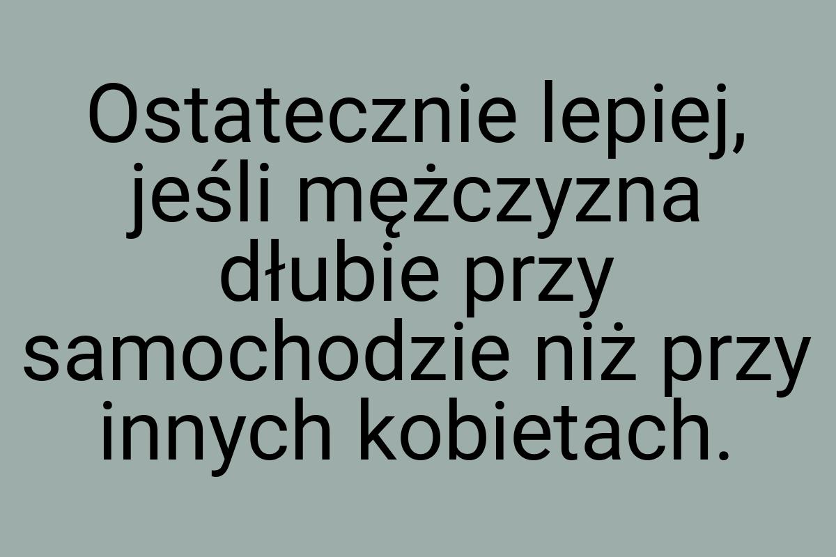 Ostatecznie lepiej, jeśli mężczyzna dłubie przy samochodzie