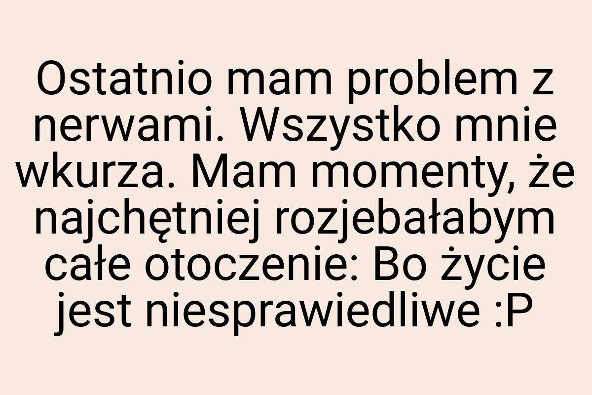 Ostatnio mam problem z nerwami. Wszystko mnie wkurza. Mam