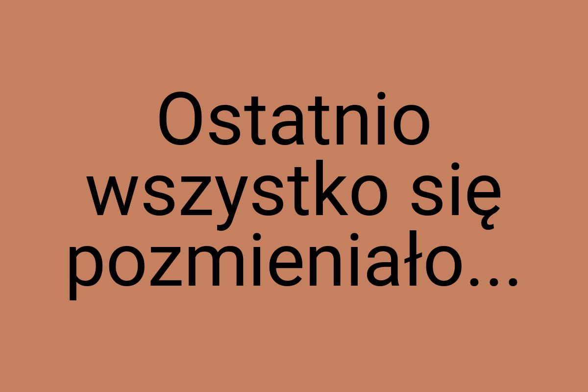 Ostatnio wszystko się pozmieniało