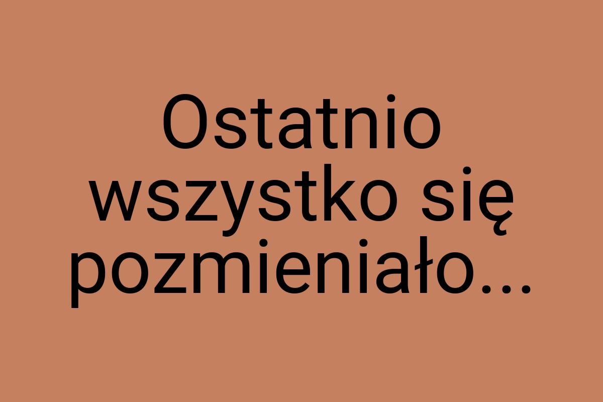 Ostatnio wszystko się pozmieniało