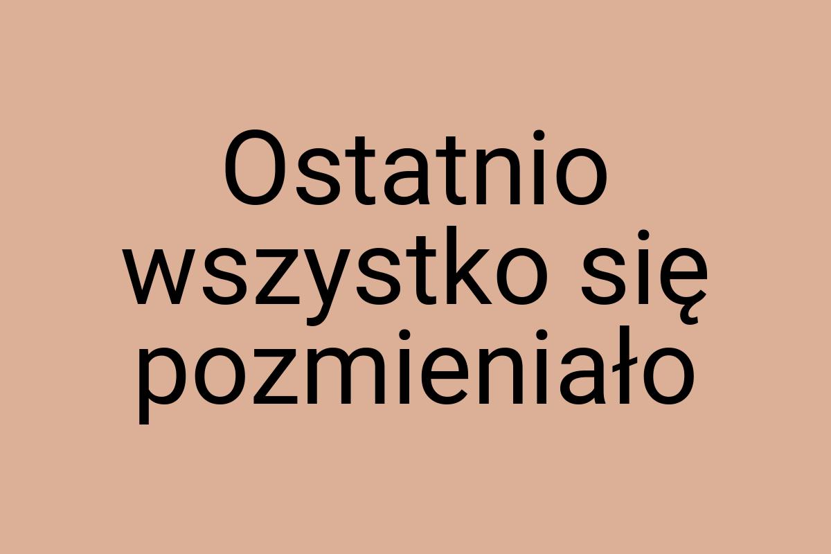 Ostatnio wszystko się pozmieniało