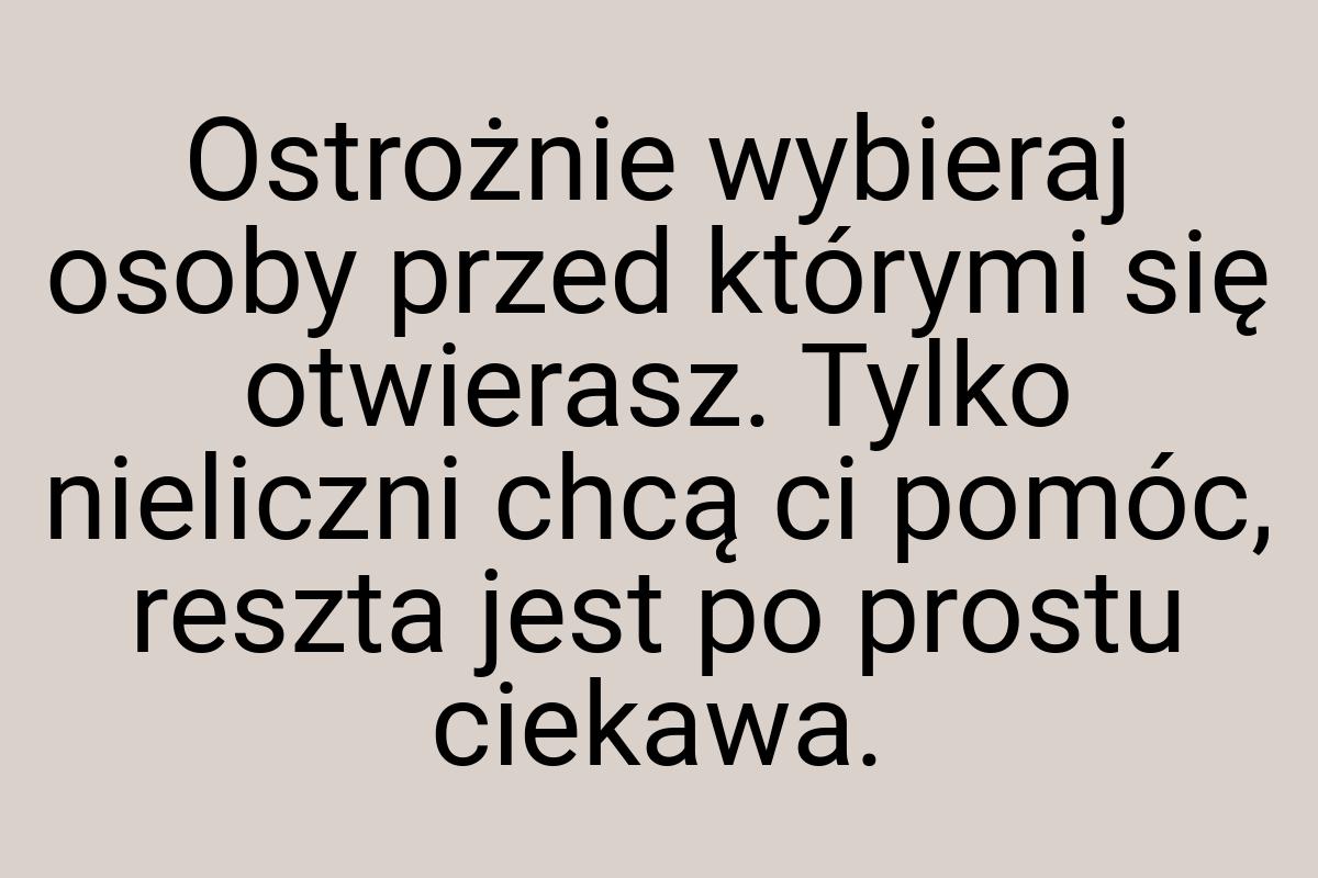 Ostrożnie wybieraj osoby przed którymi się otwierasz. Tylko