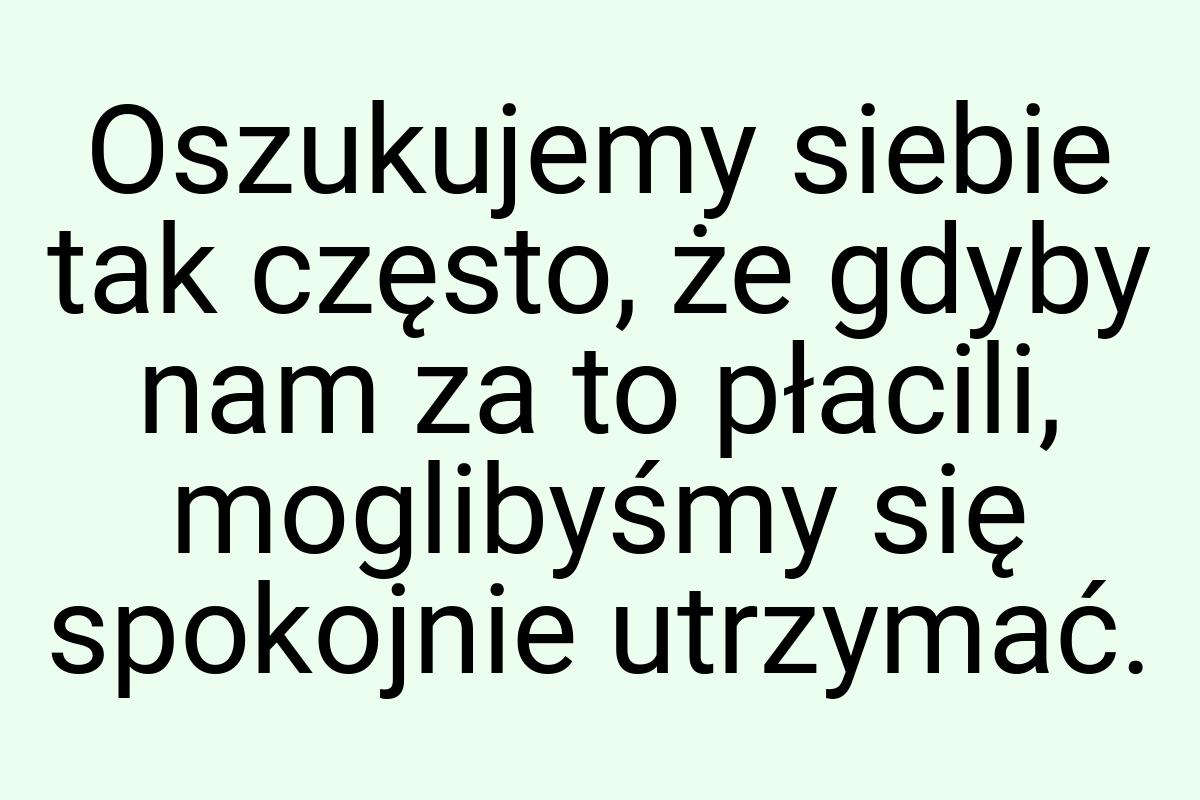 Oszukujemy siebie tak często, że gdyby nam za to płacili