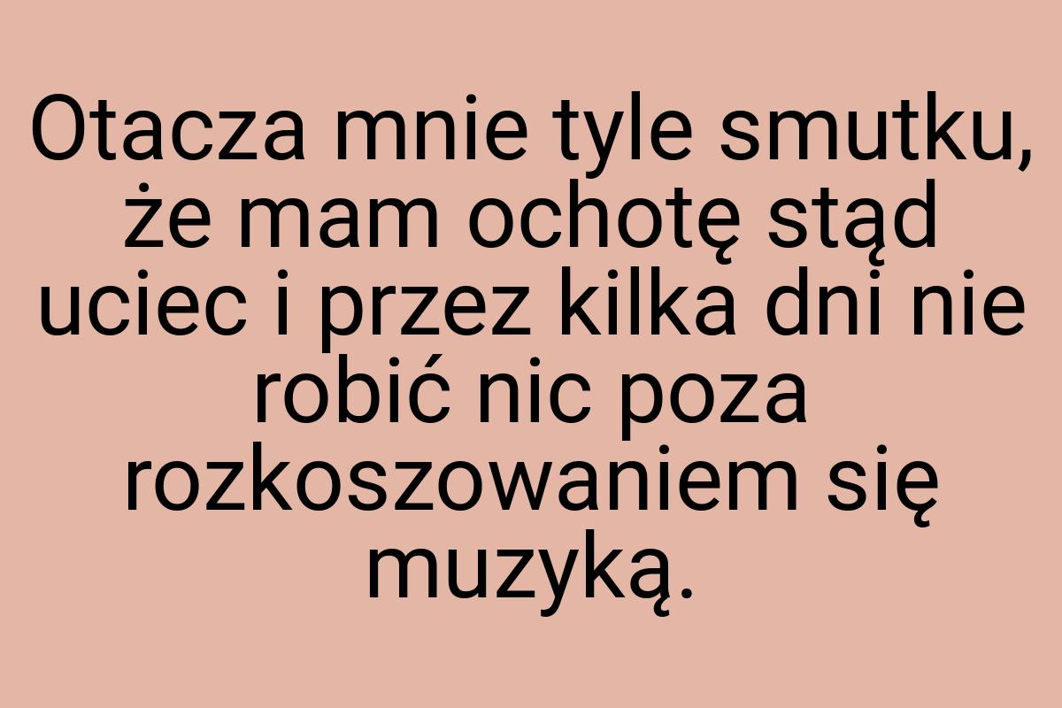 Otacza mnie tyle smutku, że mam ochotę stąd uciec i przez