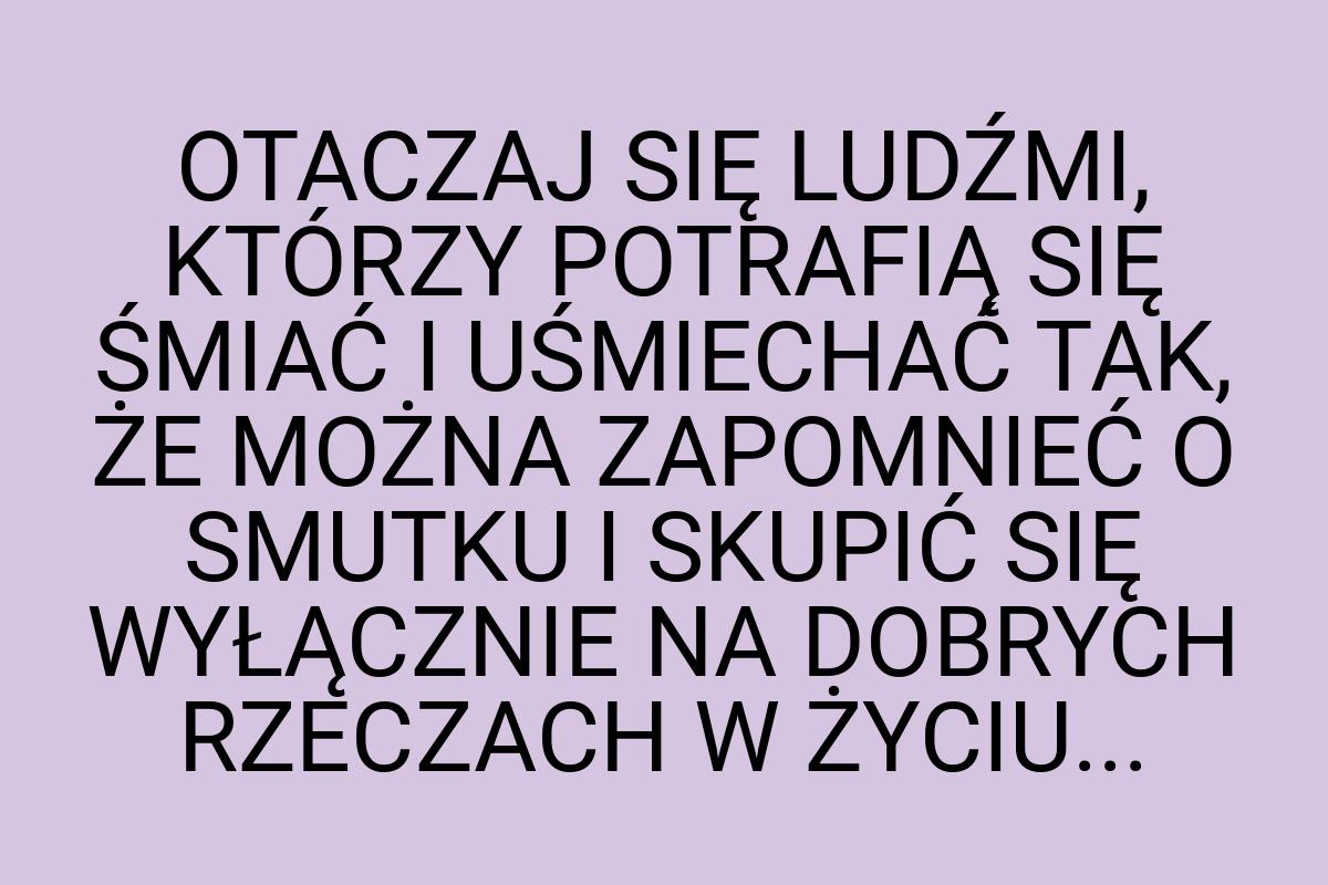 OTACZAJ SIĘ LUDŹMI, KTÓRZY POTRAFIĄ SIĘ ŚMIAĆ I UŚMIECHAĆ