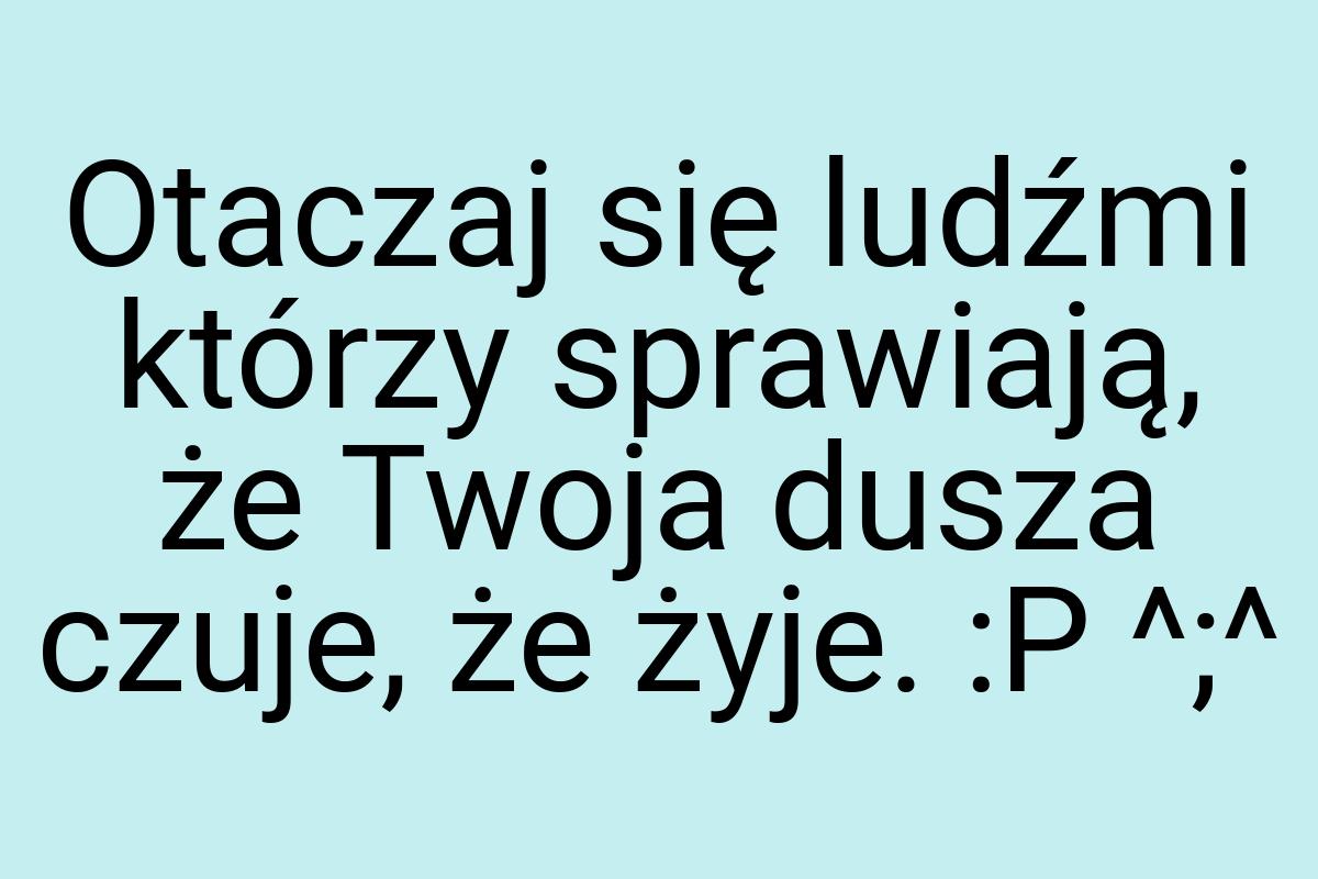 Otaczaj się ludźmi którzy sprawiają, że Twoja dusza czuje