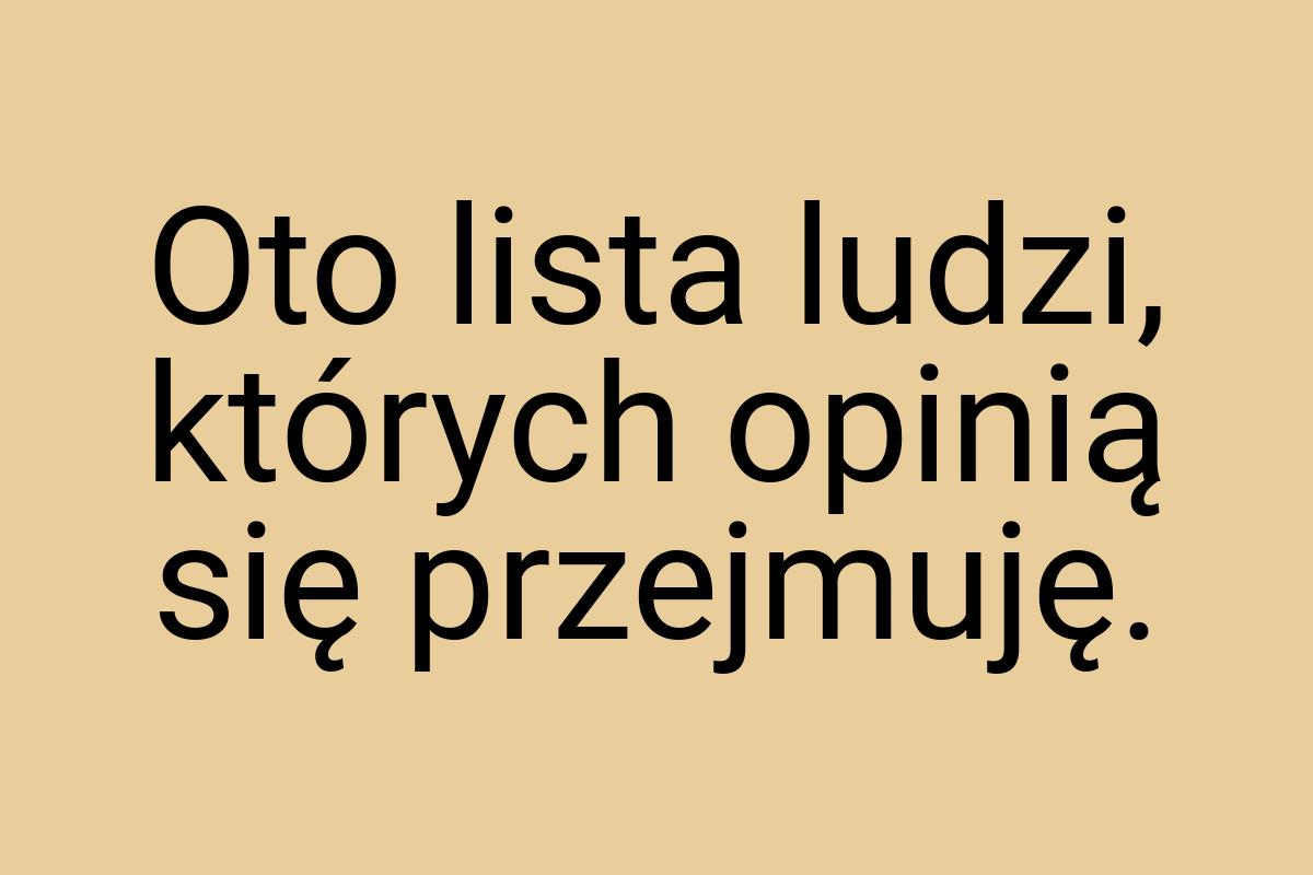 Oto lista ludzi, których opinią się przejmuję