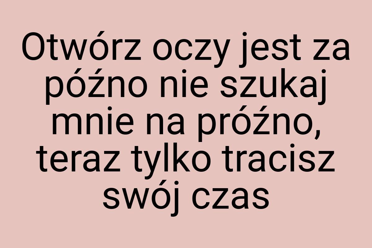 Otwórz oczy jest za późno nie szukaj mnie na próźno, teraz