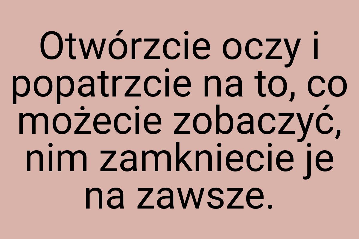 Otwórzcie oczy i popatrzcie na to, co możecie zobaczyć, nim