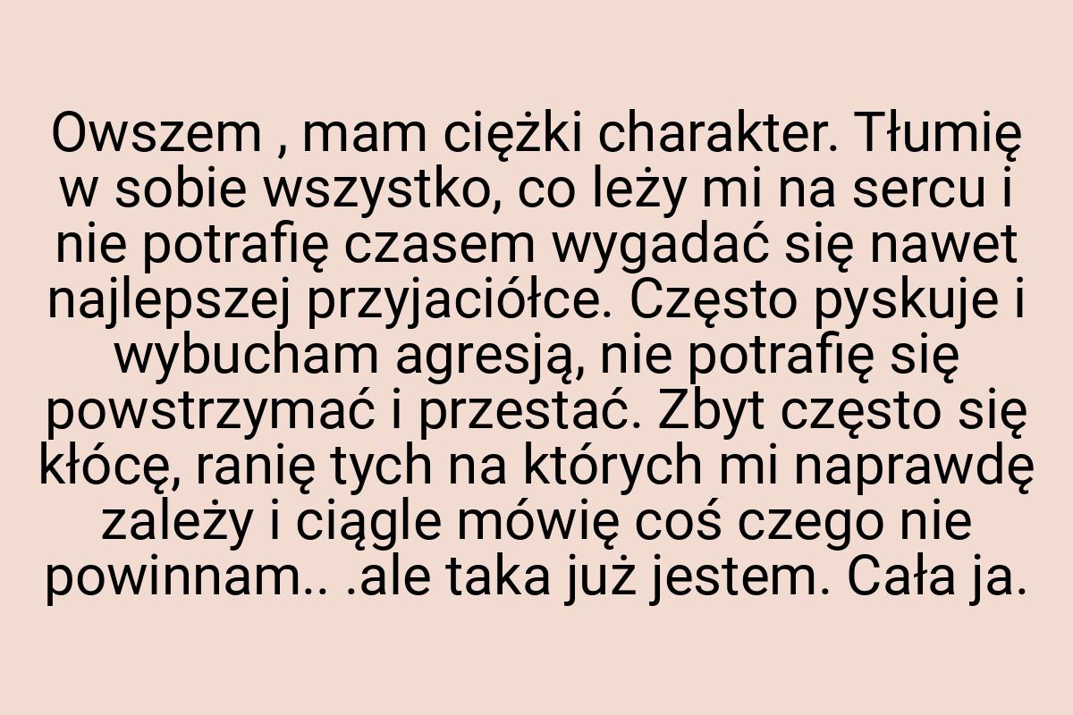 Owszem , mam ciężki charakter. Tłumię w sobie wszystko, co