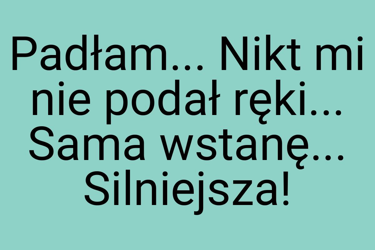 Padłam... Nikt mi nie podał ręki... Sama wstanę