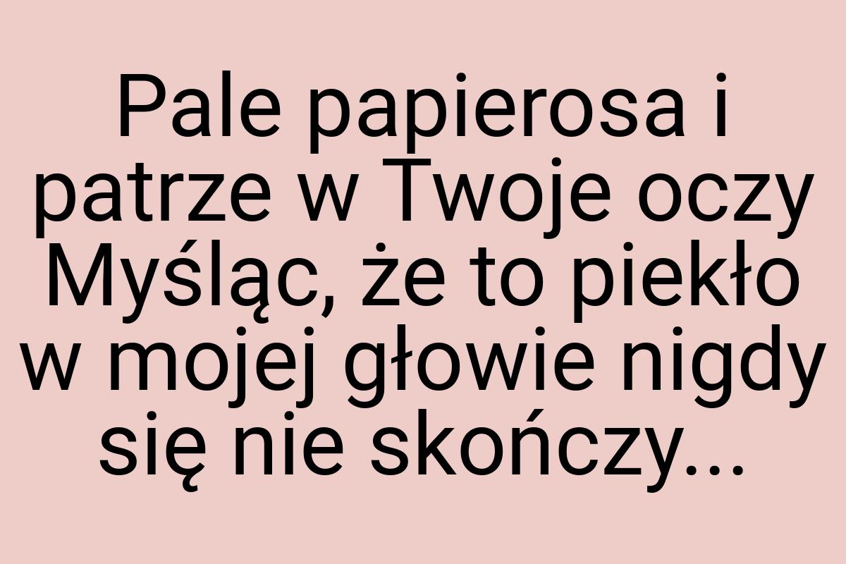 Pale papierosa i patrze w Twoje oczy Myśląc, że to piekło w