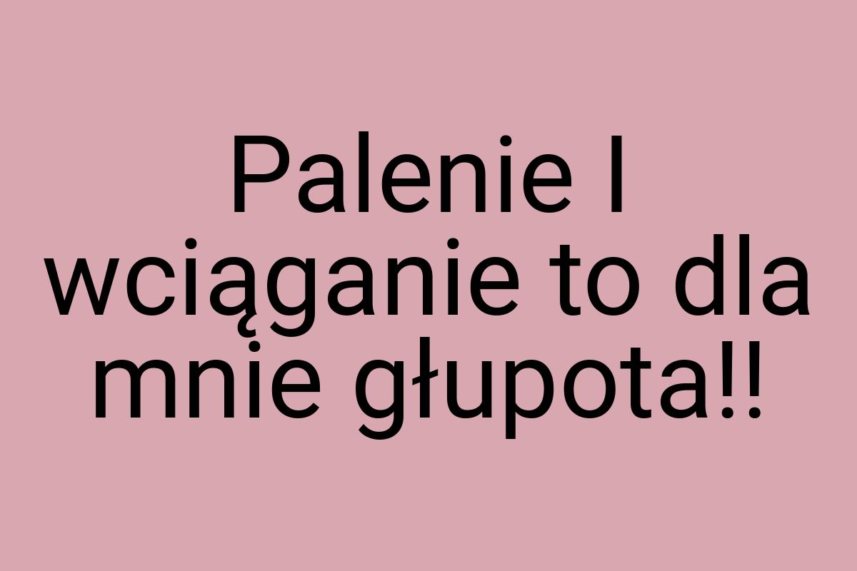 Palenie I wciąganie to dla mnie głupota