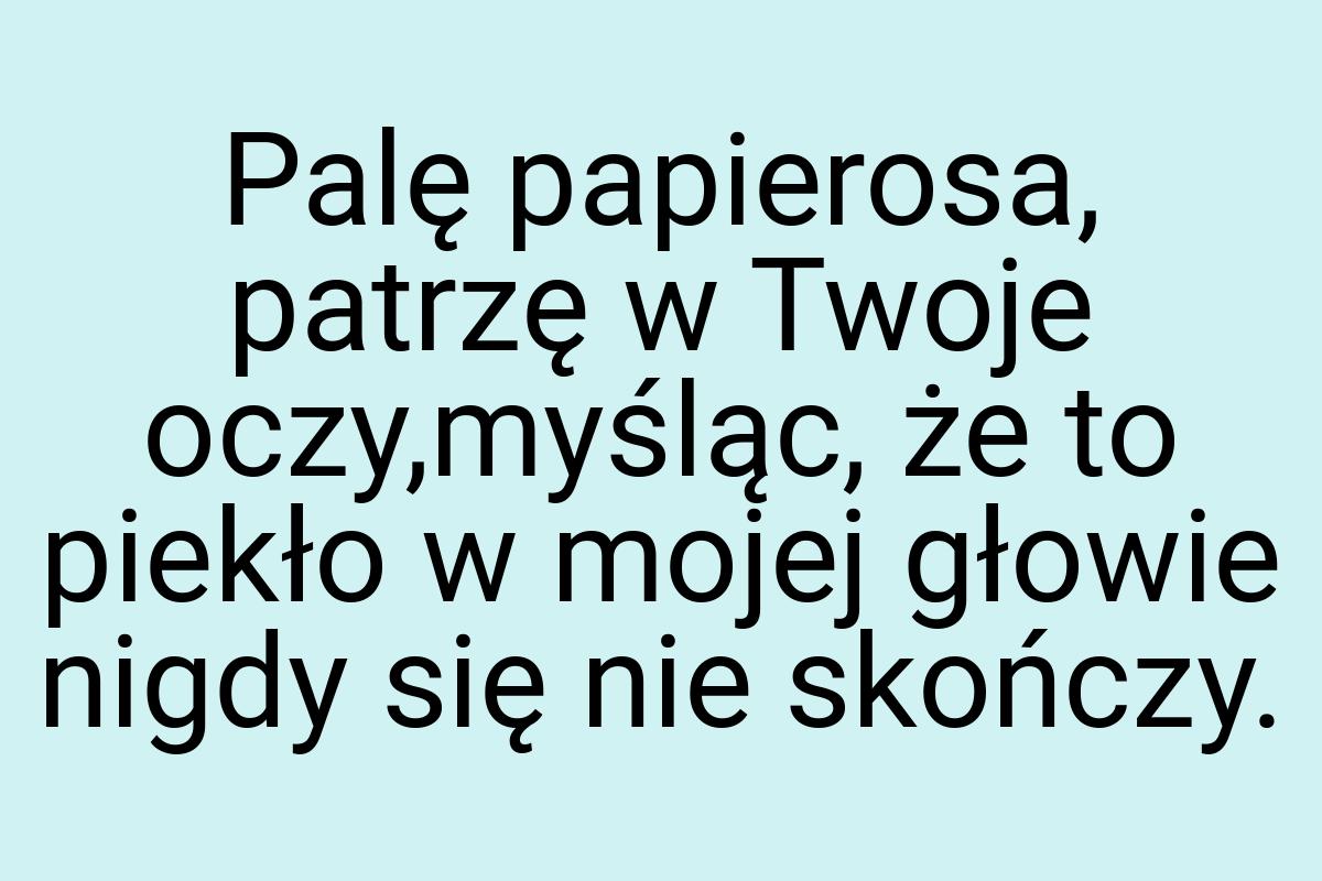 Palę papierosa, patrzę w Twoje oczy,myśląc, że to piekło w