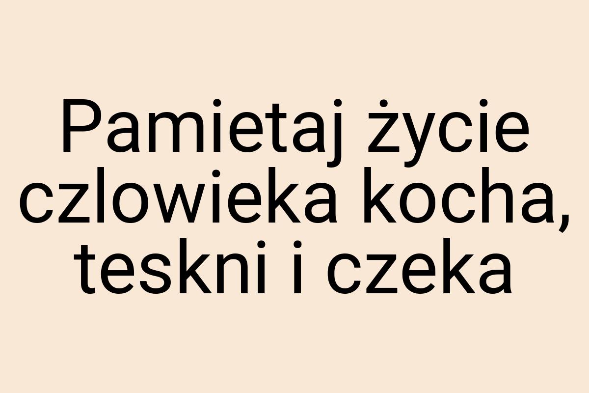 Pamietaj życie czlowieka kocha, teskni i czeka