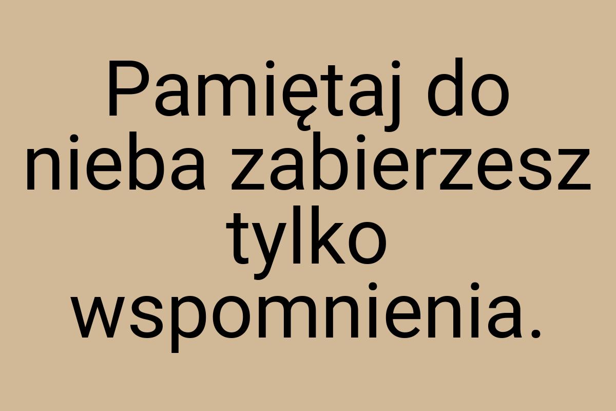 Pamiętaj do nieba zabierzesz tylko wspomnienia