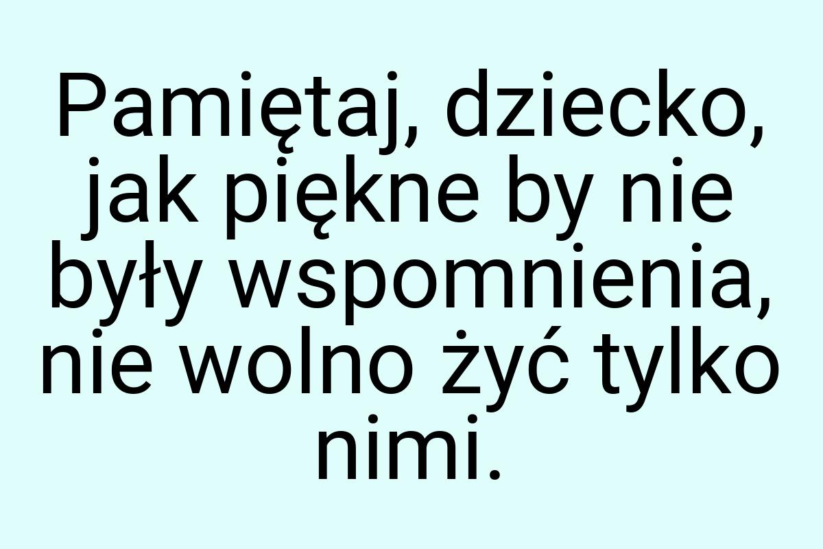 Pamiętaj, dziecko, jak piękne by nie były wspomnienia, nie