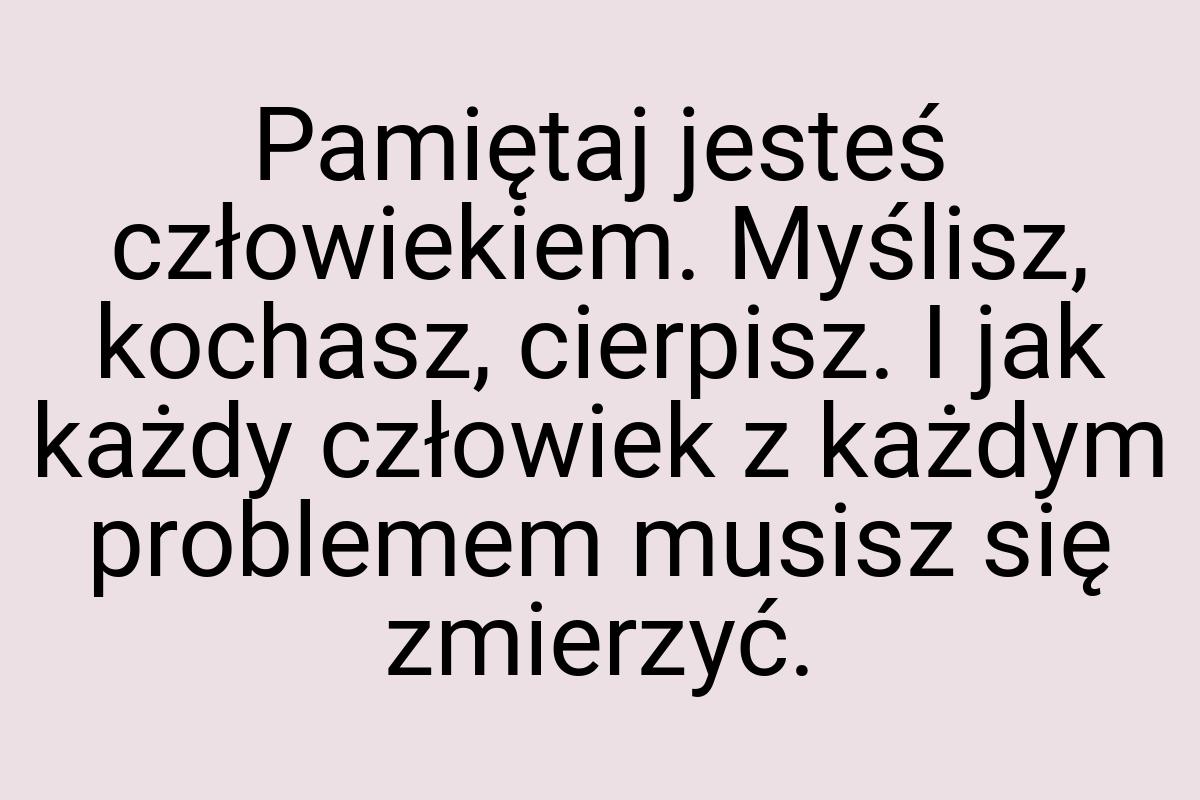 Pamiętaj jesteś człowiekiem. Myślisz, kochasz, cierpisz. I