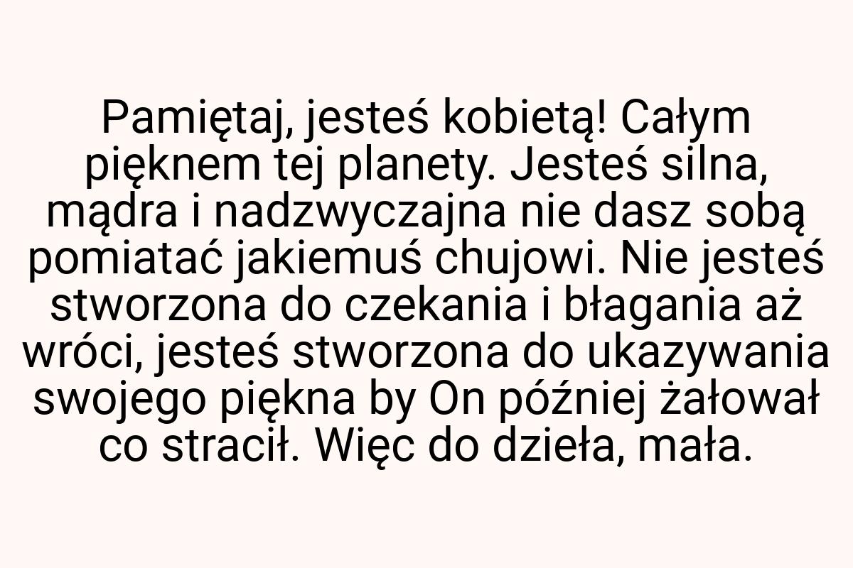 Pamiętaj, jesteś kobietą! Całym pięknem tej planety. Jesteś