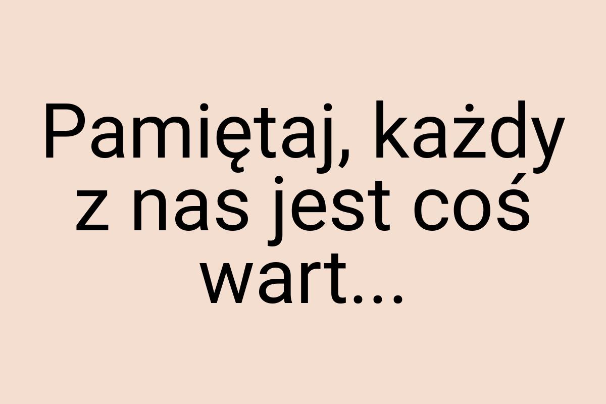 Pamiętaj, każdy z nas jest coś wart