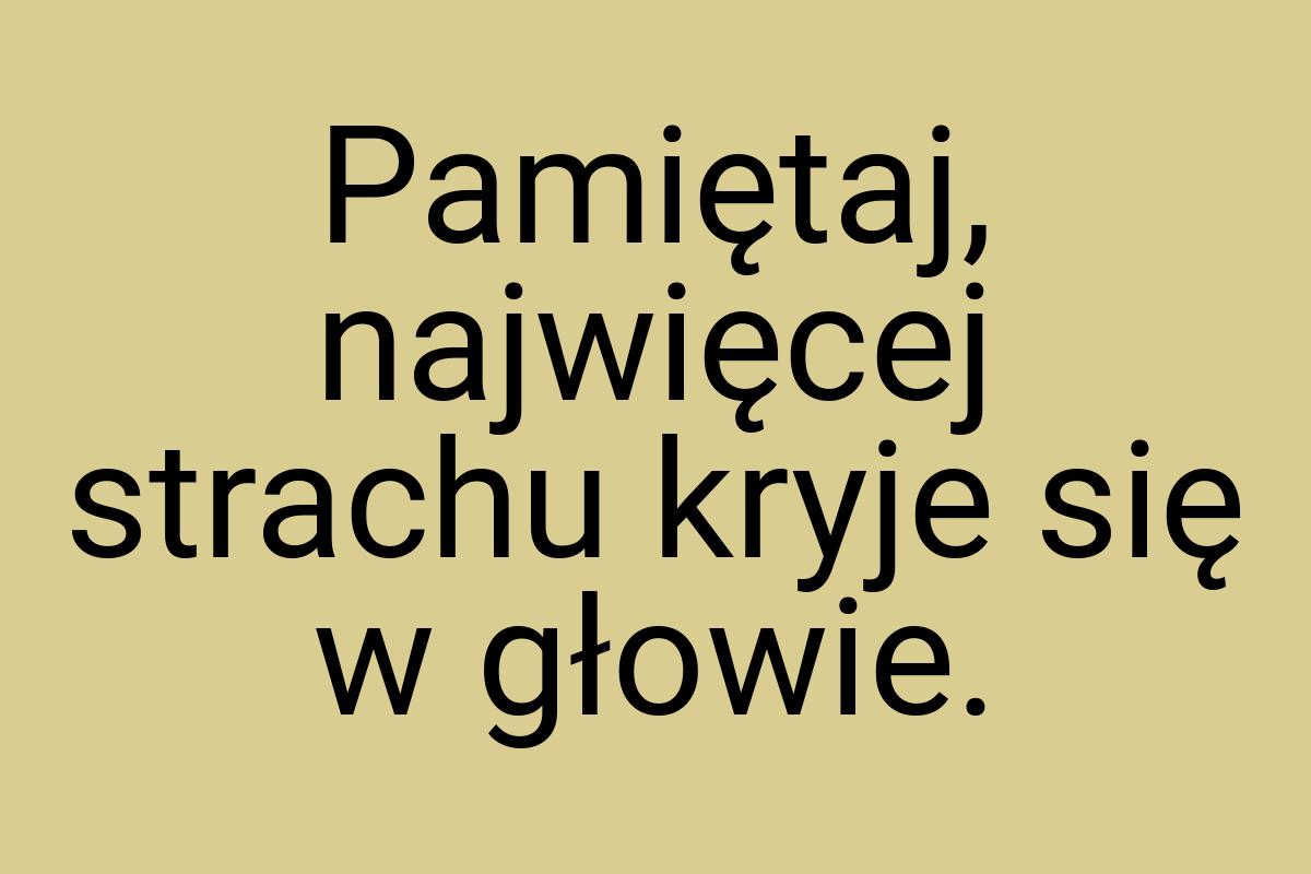 Pamiętaj, najwięcej strachu kryje się w głowie