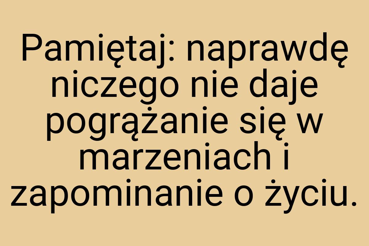 Pamiętaj: naprawdę niczego nie daje pogrążanie się w