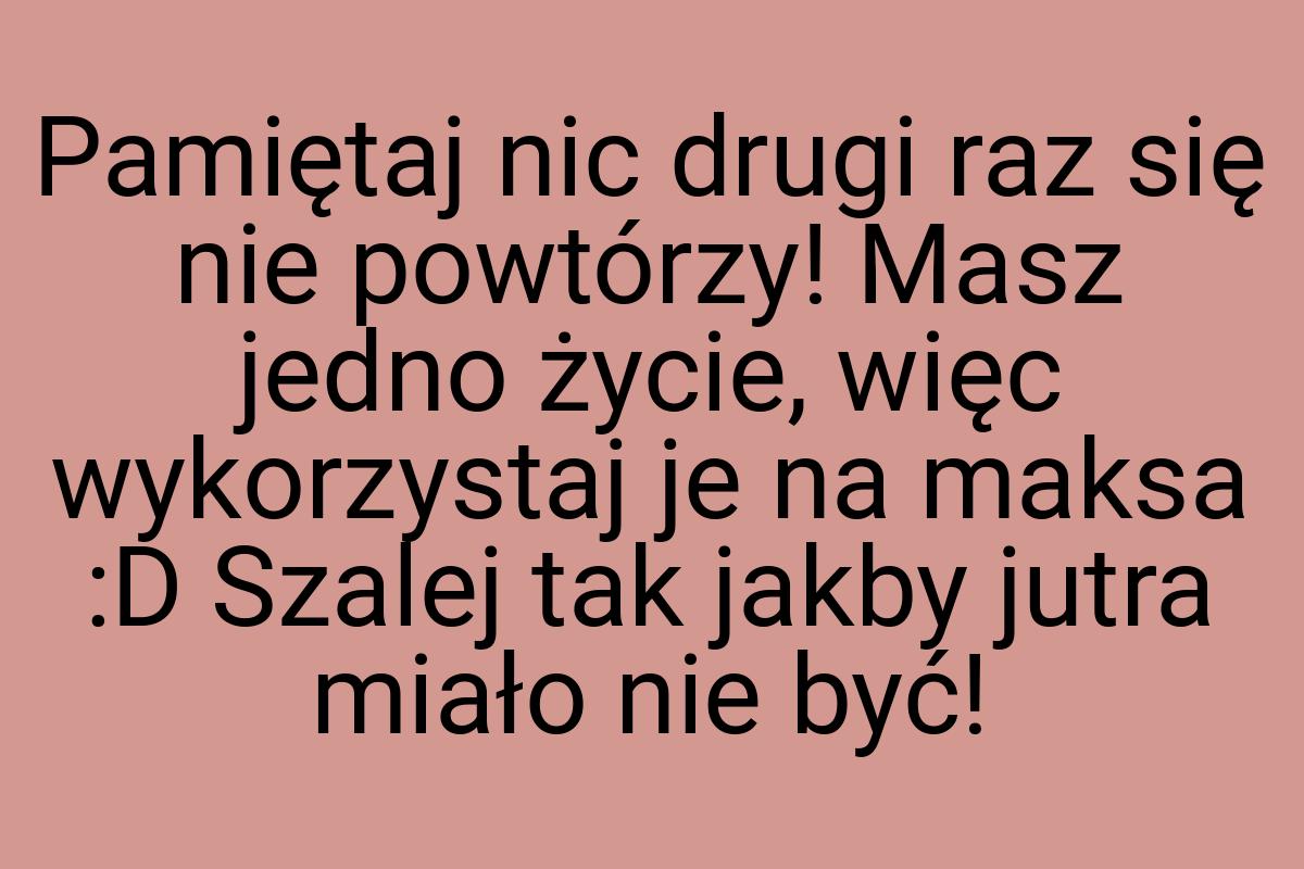 Pamiętaj nic drugi raz się nie powtórzy! Masz jedno życie