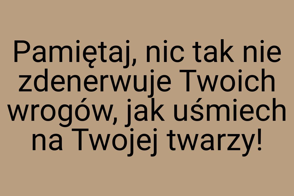 Pamiętaj, nic tak nie zdenerwuje Twoich wrogów, jak uśmiech