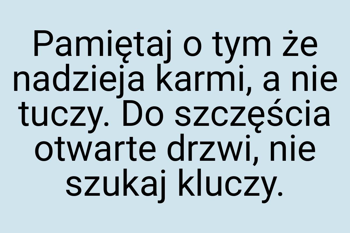 Pamiętaj o tym że nadzieja karmi, a nie tuczy. Do szczęścia