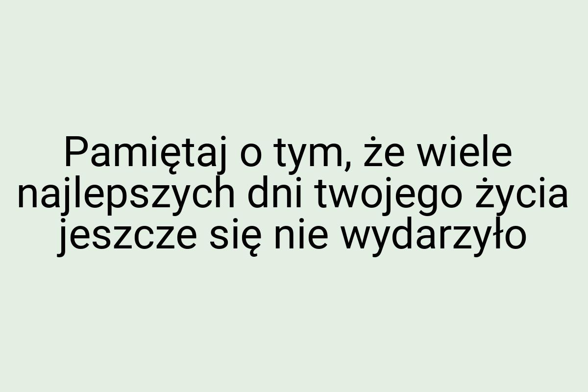 Pamiętaj o tym, że wiele najlepszych dni twojego życia