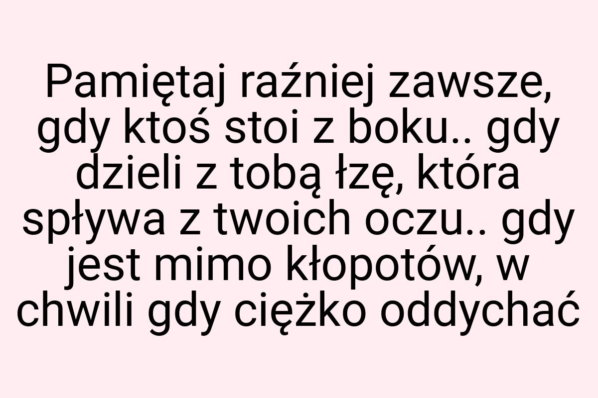 Pamiętaj raźniej zawsze, gdy ktoś stoi z boku.. gdy dzieli