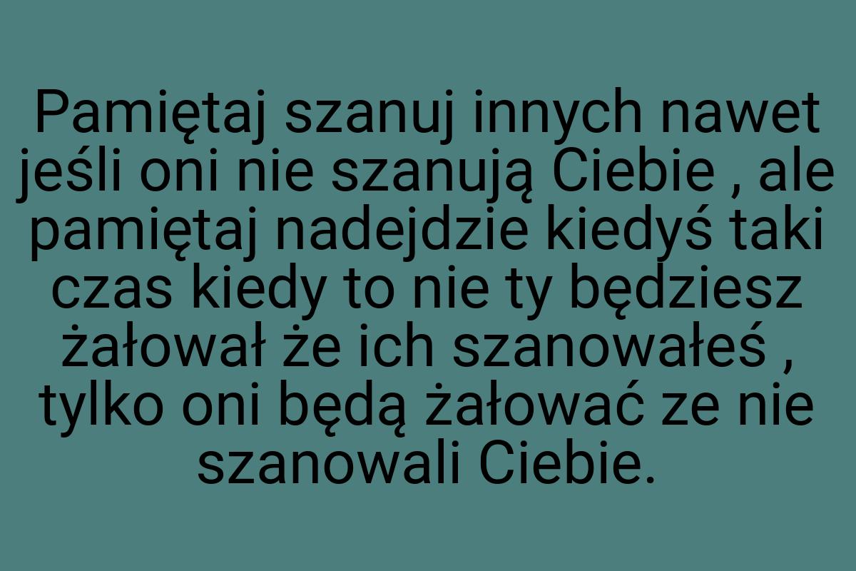 Pamiętaj szanuj innych nawet jeśli oni nie szanują Ciebie