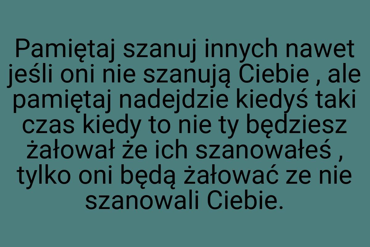 Pamiętaj szanuj innych nawet jeśli oni nie szanują Ciebie