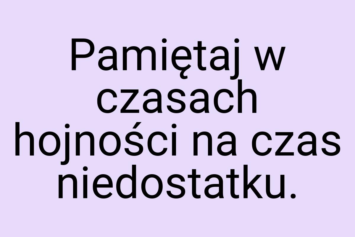 Pamiętaj w czasach hojności na czas niedostatku