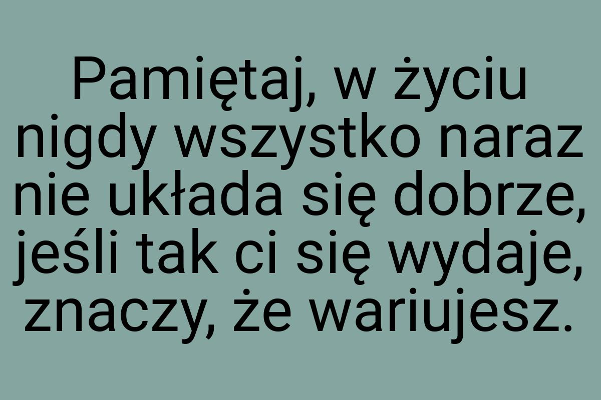 Pamiętaj, w życiu nigdy wszystko naraz nie układa się