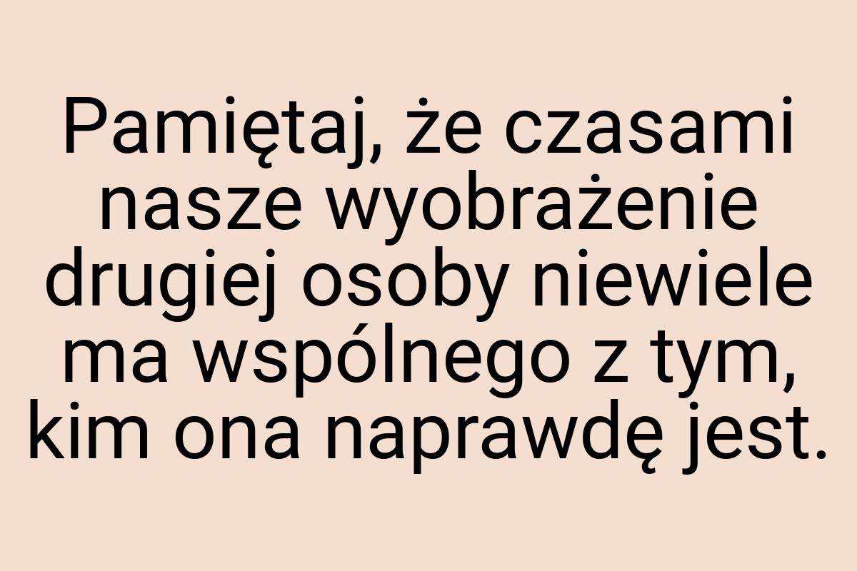 Pamiętaj, że czasami nasze wyobrażenie drugiej osoby