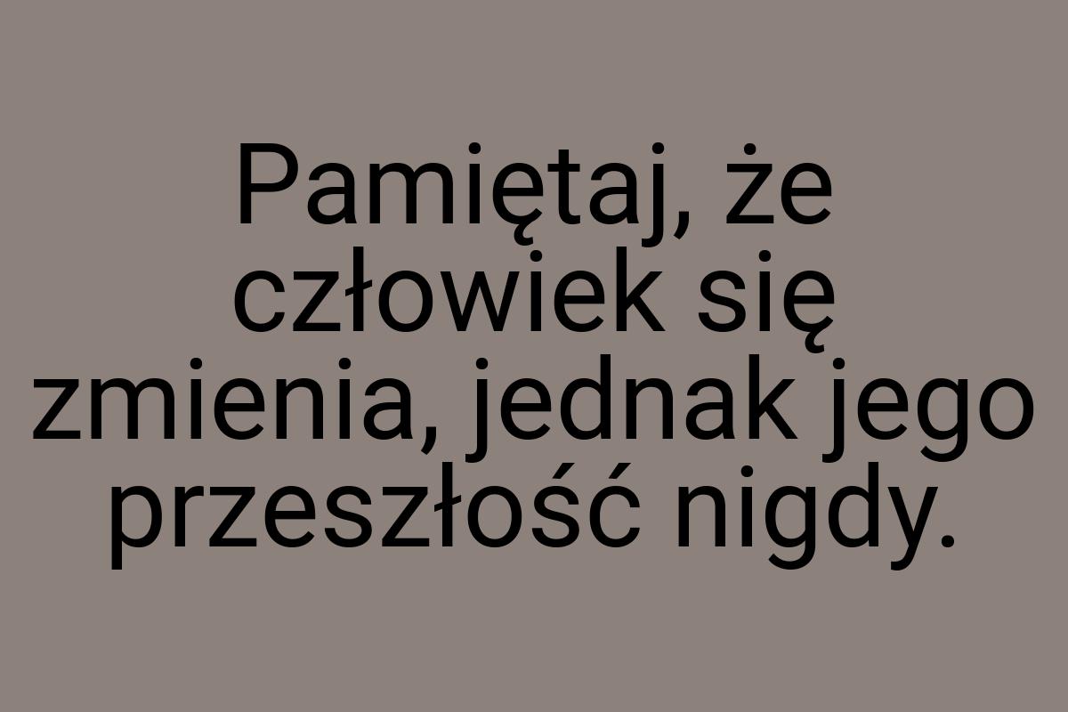 Pamiętaj, że człowiek się zmienia, jednak jego przeszłość