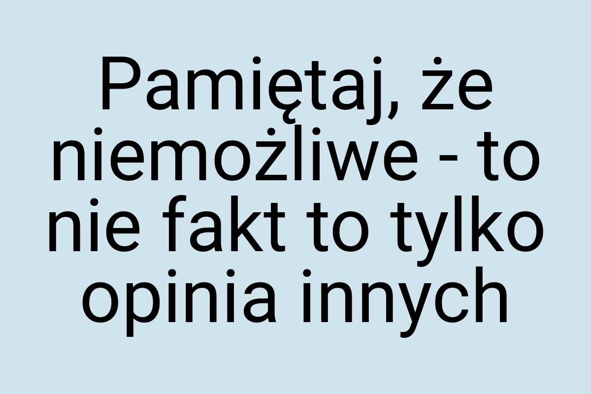 Pamiętaj, że niemożliwe - to nie fakt to tylko opinia innych