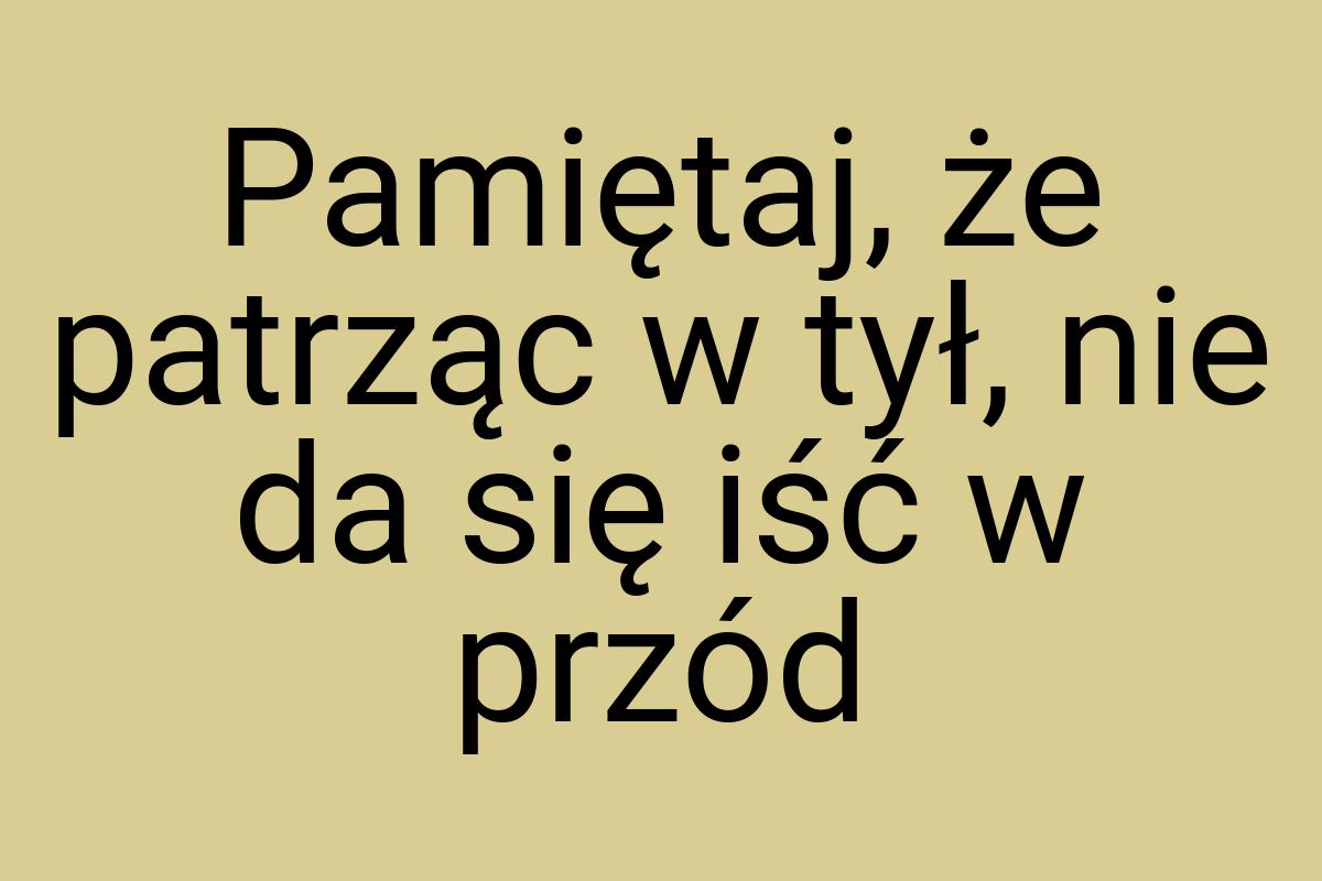 Pamiętaj, że patrząc w tył, nie da się iść w przód