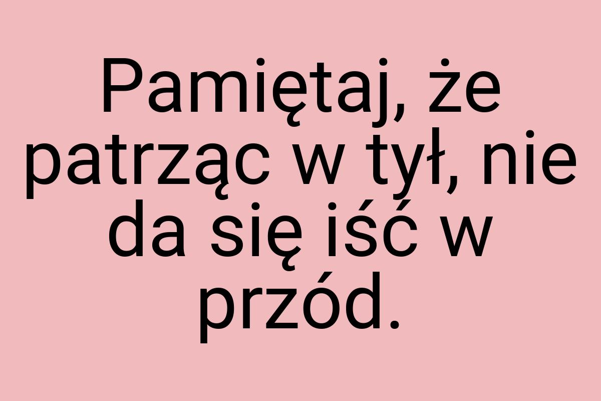 Pamiętaj, że patrząc w tył, nie da się iść w przód