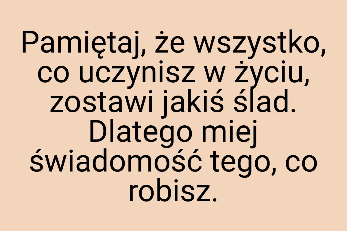 Pamiętaj, że wszystko, co uczynisz w życiu, zostawi jakiś