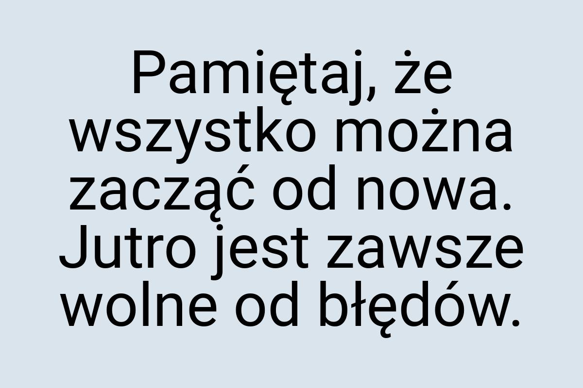 Pamiętaj, że wszystko można zacząć od nowa. Jutro jest