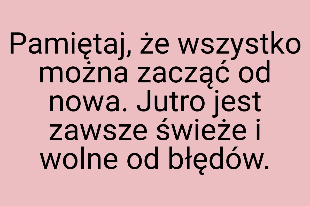 Pamiętaj, że wszystko można zacząć od nowa. Jutro jest