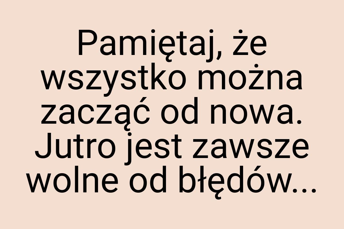 Pamiętaj, że wszystko można zacząć od nowa. Jutro jest