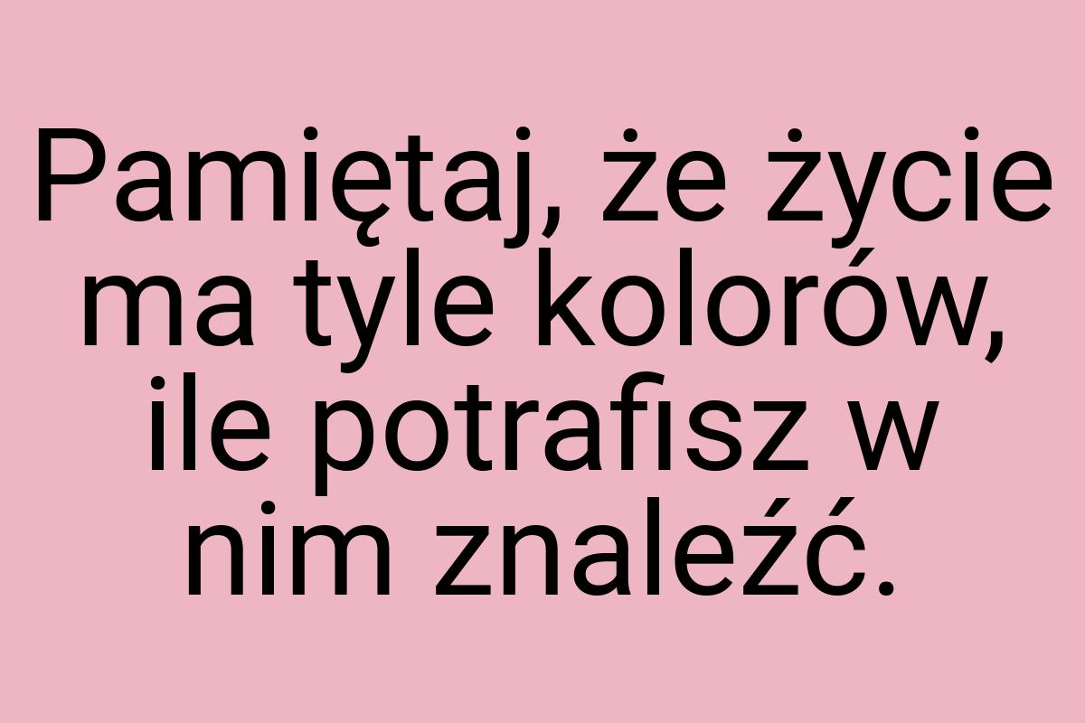 Pamiętaj, że życie ma tyle kolorów, ile potrafisz w nim