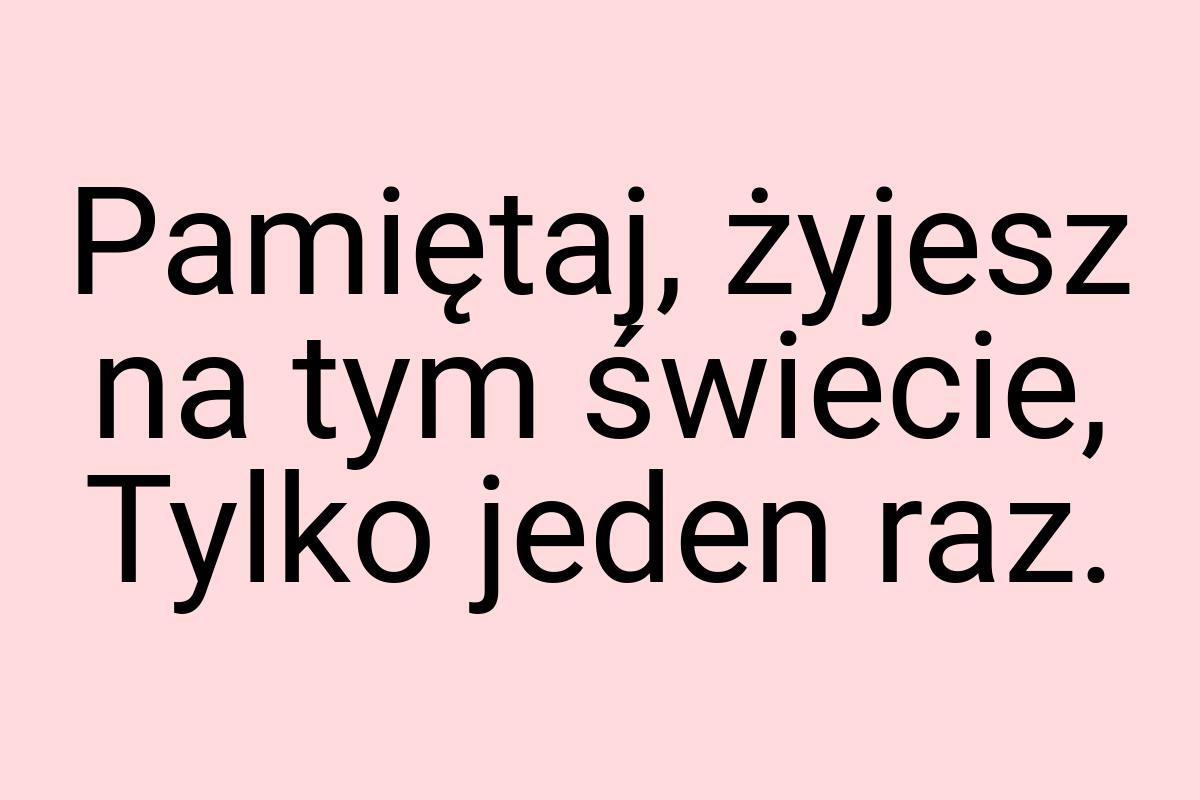 Pamiętaj, żyjesz na tym świecie, Tylko jeden raz