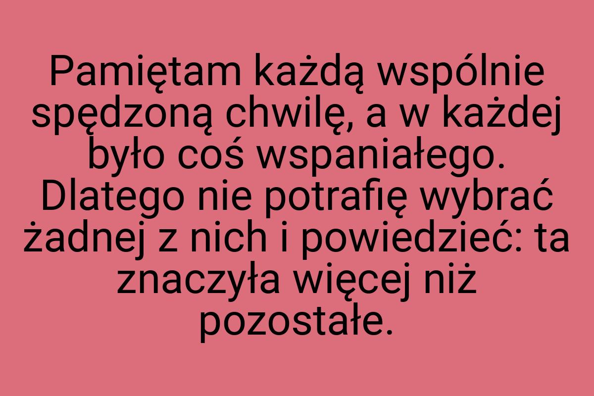 Pamiętam każdą wspólnie spędzoną chwilę, a w każdej było