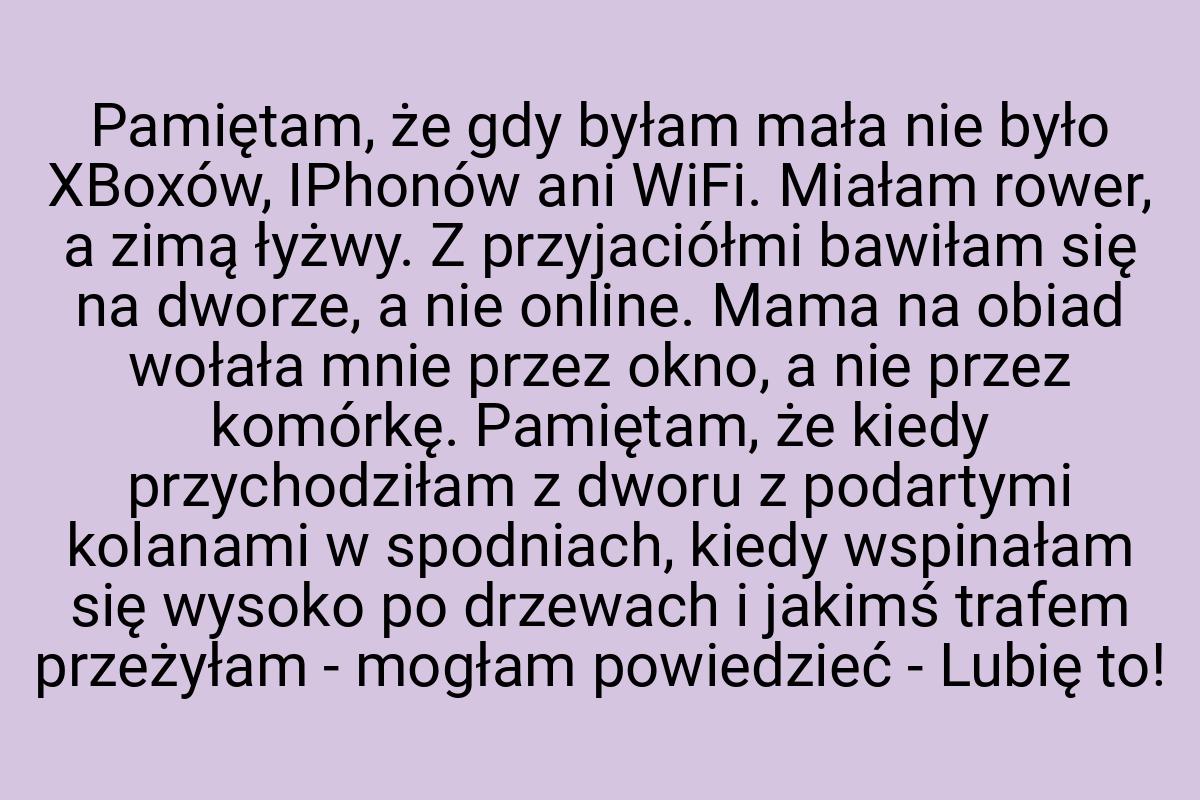 Pamiętam, że gdy byłam mała nie było XBoxów, IPhonów ani