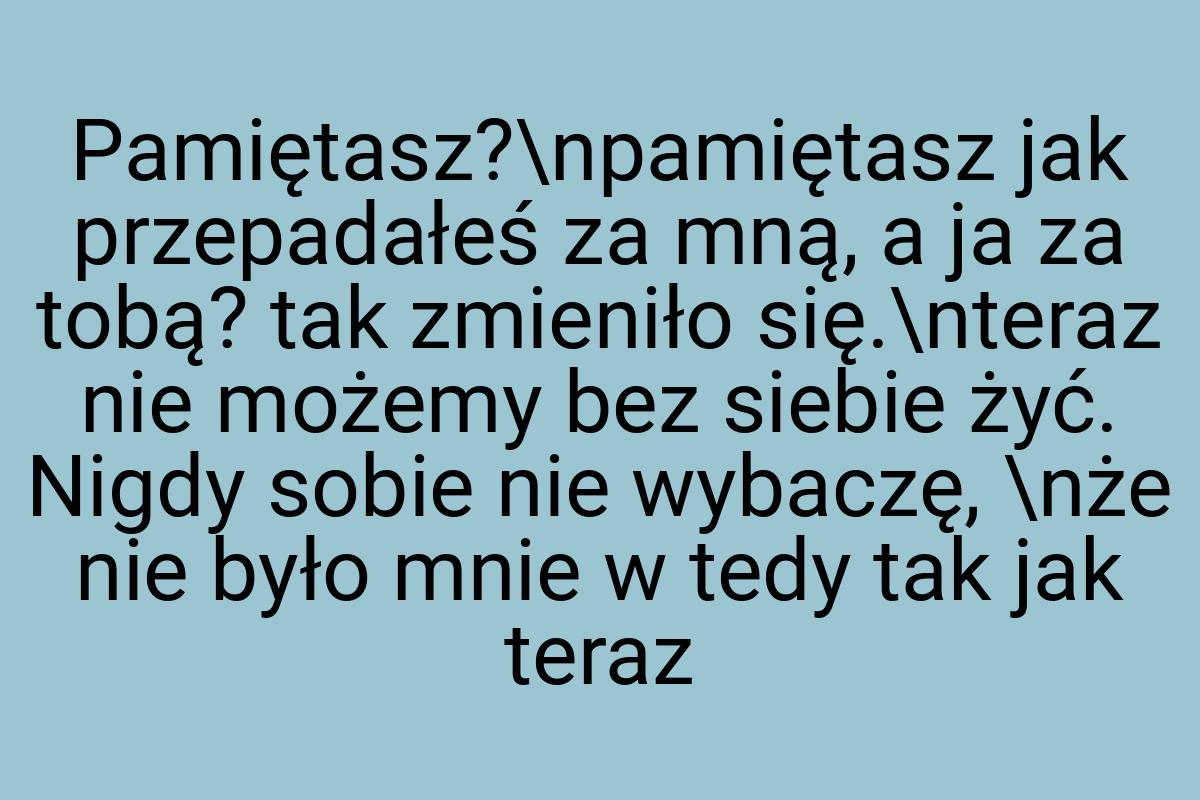 Pamiętasz?\npamiętasz jak przepadałeś za mną, a ja za tobą